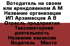 Вотодитель на своем или арендованном А/М › Название организации ­ ИП Арзамасцев А.В. › Отрасль предприятия ­ Таксоматорная деятельность › Название вакансии ­ Водитель › Место работы ­ Москва › Процент ­ 70 › База расчета процента ­ От стоимости заказа › Возраст от ­ 21 - Московская обл., Москва г. Работа » Вакансии   . Московская обл.